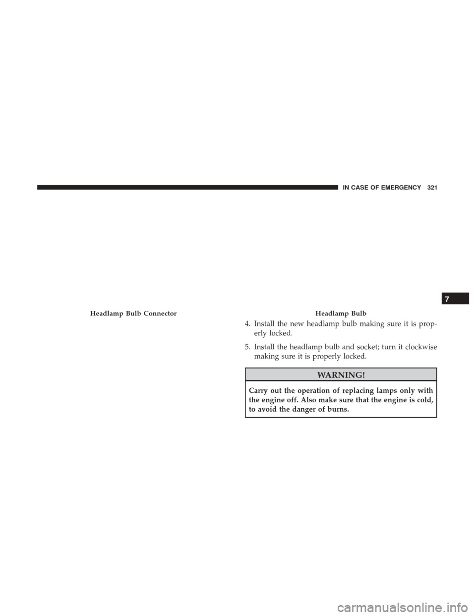 JEEP RENEGADE 2017 1.G Owners Manual 4. Install the new headlamp bulb making sure it is prop-erly locked.
5. Install the headlamp bulb and socket; turn it clockwise making sure it is properly locked.
WARNING!
Carry out the operation of r