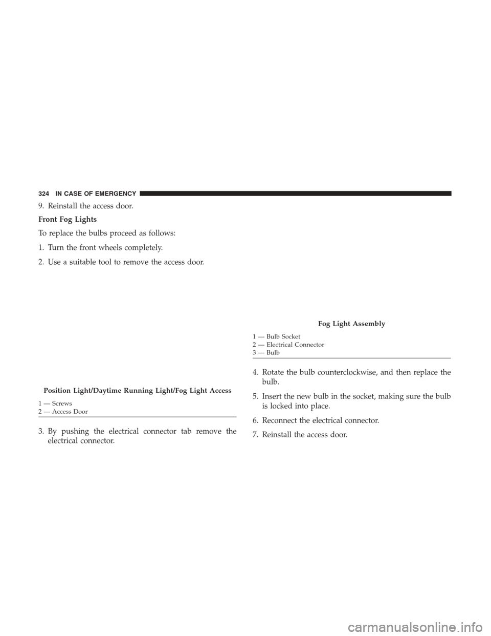 JEEP RENEGADE 2017 1.G Owners Manual 9. Reinstall the access door.
Front Fog Lights
To replace the bulbs proceed as follows:
1. Turn the front wheels completely.
2. Use a suitable tool to remove the access door.
3. By pushing the electri