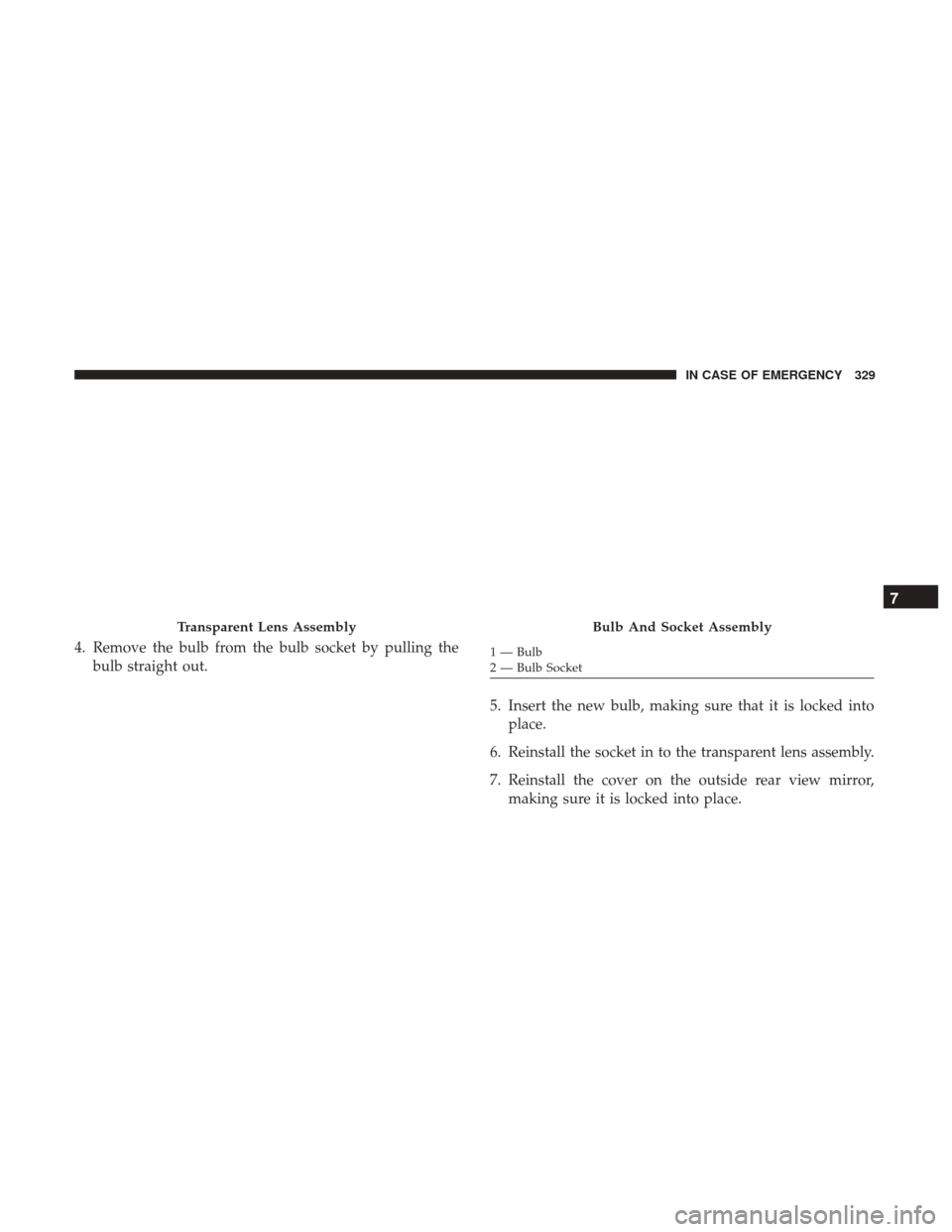 JEEP RENEGADE 2017 1.G Owners Manual 4. Remove the bulb from the bulb socket by pulling thebulb straight out.
5. Insert the new bulb, making sure that it is locked intoplace.
6. Reinstall the socket in to the transparent lens assembly.
7