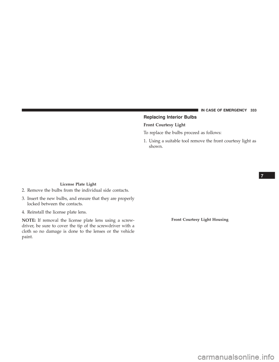 JEEP RENEGADE 2017 1.G Owners Manual 2. Remove the bulbs from the individual side contacts.
3. Insert the new bulbs, and ensure that they are properlylocked between the contacts.
4. Reinstall the license plate lens.
NOTE: If removal the 