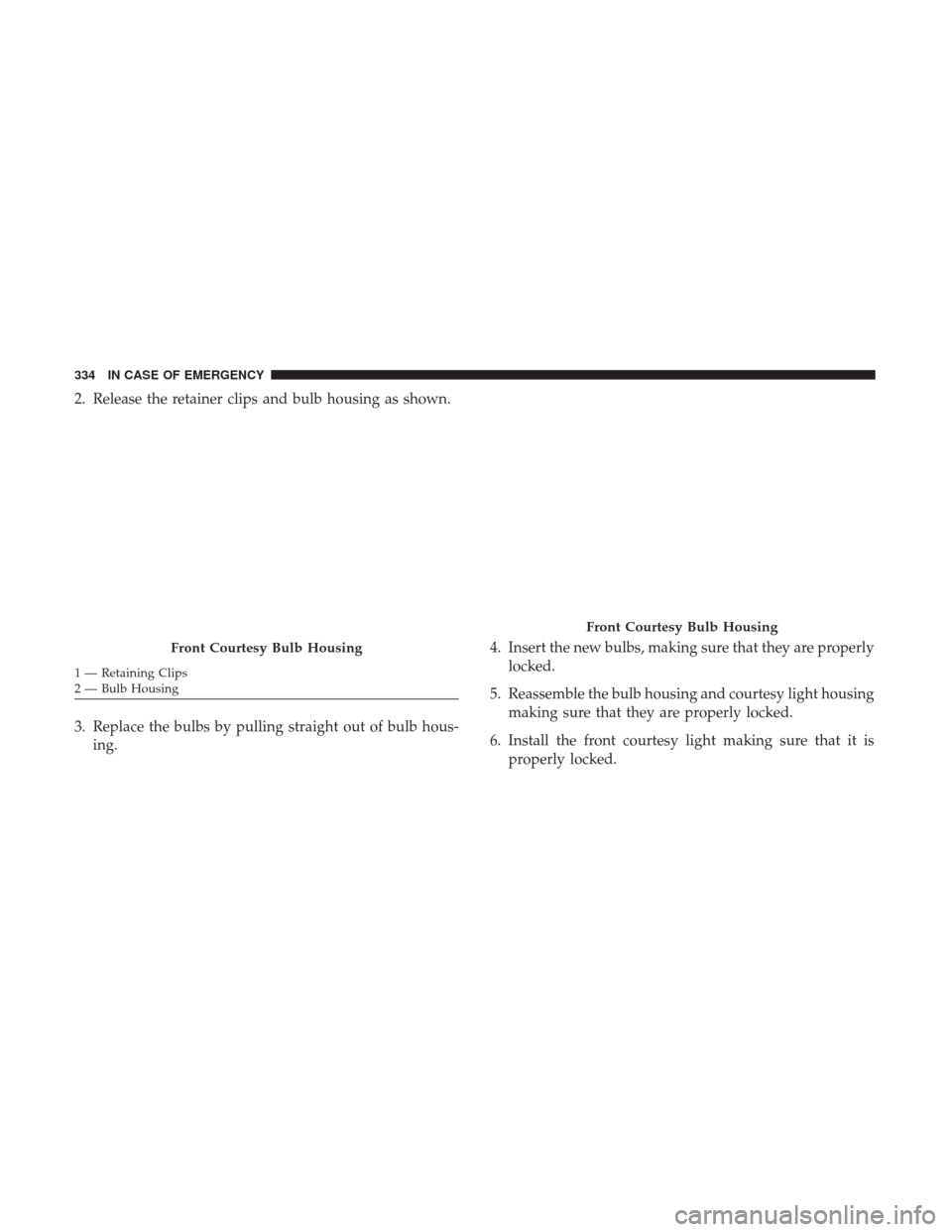 JEEP RENEGADE 2017 1.G Owners Manual 2. Release the retainer clips and bulb housing as shown.
3. Replace the bulbs by pulling straight out of bulb hous-ing. 4. Insert the new bulbs, making sure that they are properly
locked.
5. Reassembl
