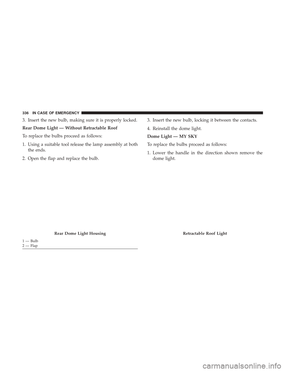 JEEP RENEGADE 2017 1.G Owners Manual 3. Insert the new bulb, making sure it is properly locked.
Rear Dome Light — Without Retractable Roof
To replace the bulbs proceed as follows:
1. Using a suitable tool release the lamp assembly at b