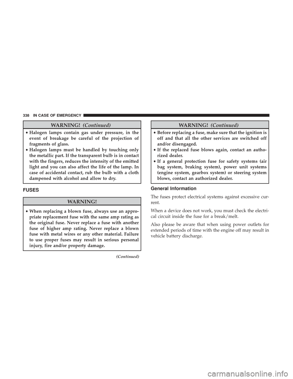 JEEP RENEGADE 2017 1.G Owners Manual WARNING!(Continued)
•Halogen lamps contain gas under pressure, in the
event of breakage be careful of the projection of
fragments of glass.
• Halogen lamps must be handled by touching only
the met