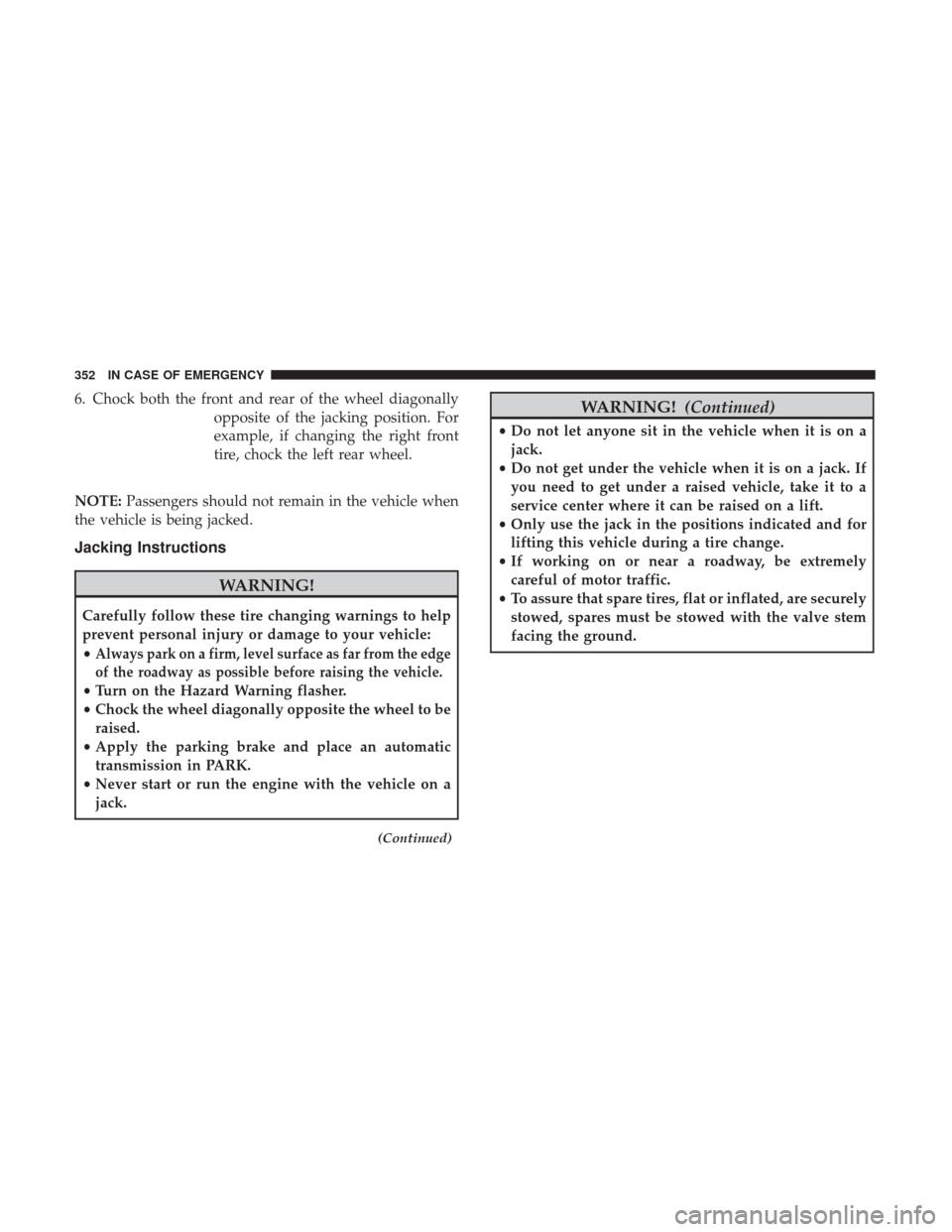 JEEP RENEGADE 2017 1.G Owners Manual 6. Chock both the front and rear of the wheel diagonallyopposite of the jacking position. For
example, if changing the right front
tire, chock the left rear wheel.
NOTE: Passengers should not remain i