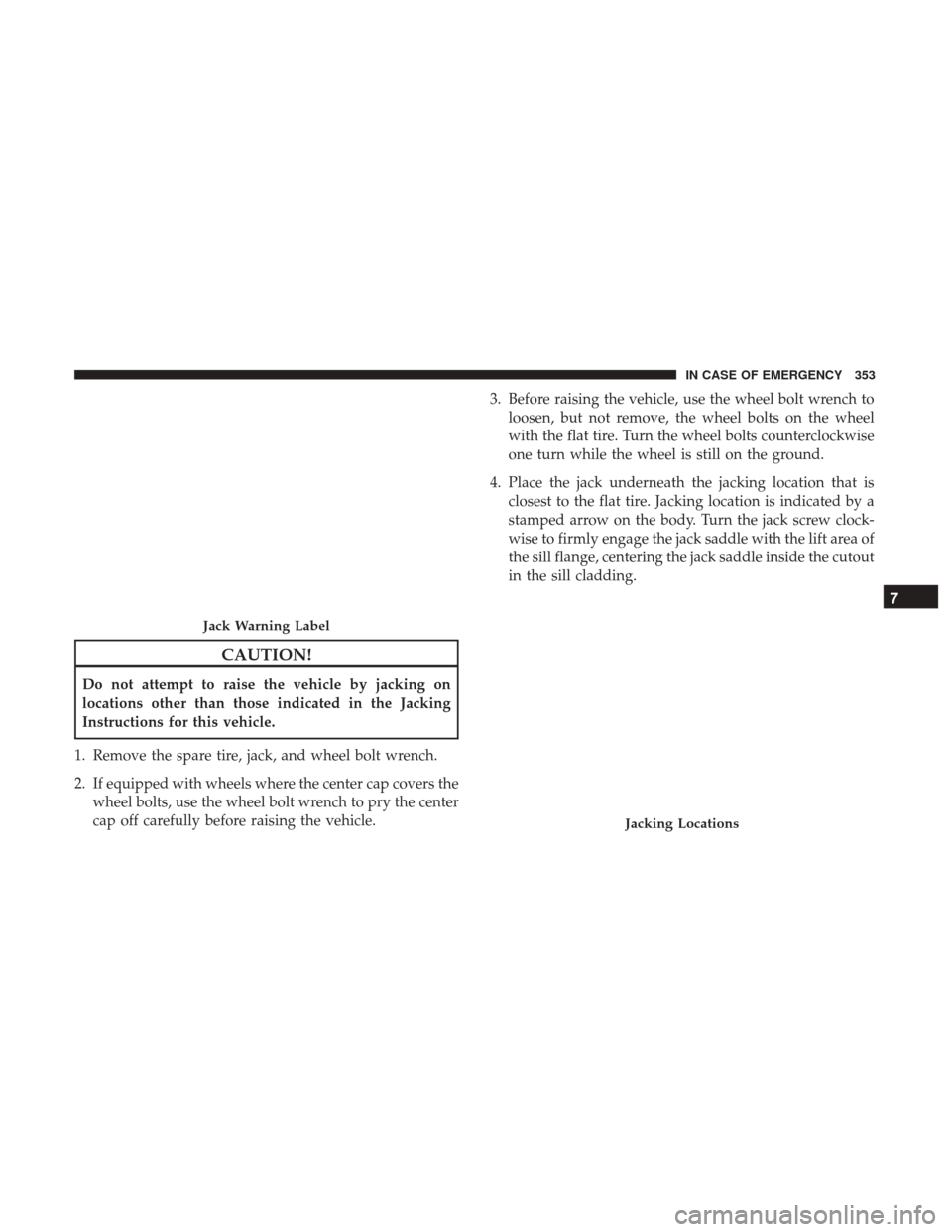 JEEP RENEGADE 2017 1.G Owners Manual CAUTION!
Do not attempt to raise the vehicle by jacking on
locations other than those indicated in the Jacking
Instructions for this vehicle.
1. Remove the spare tire, jack, and wheel bolt wrench.
2. 