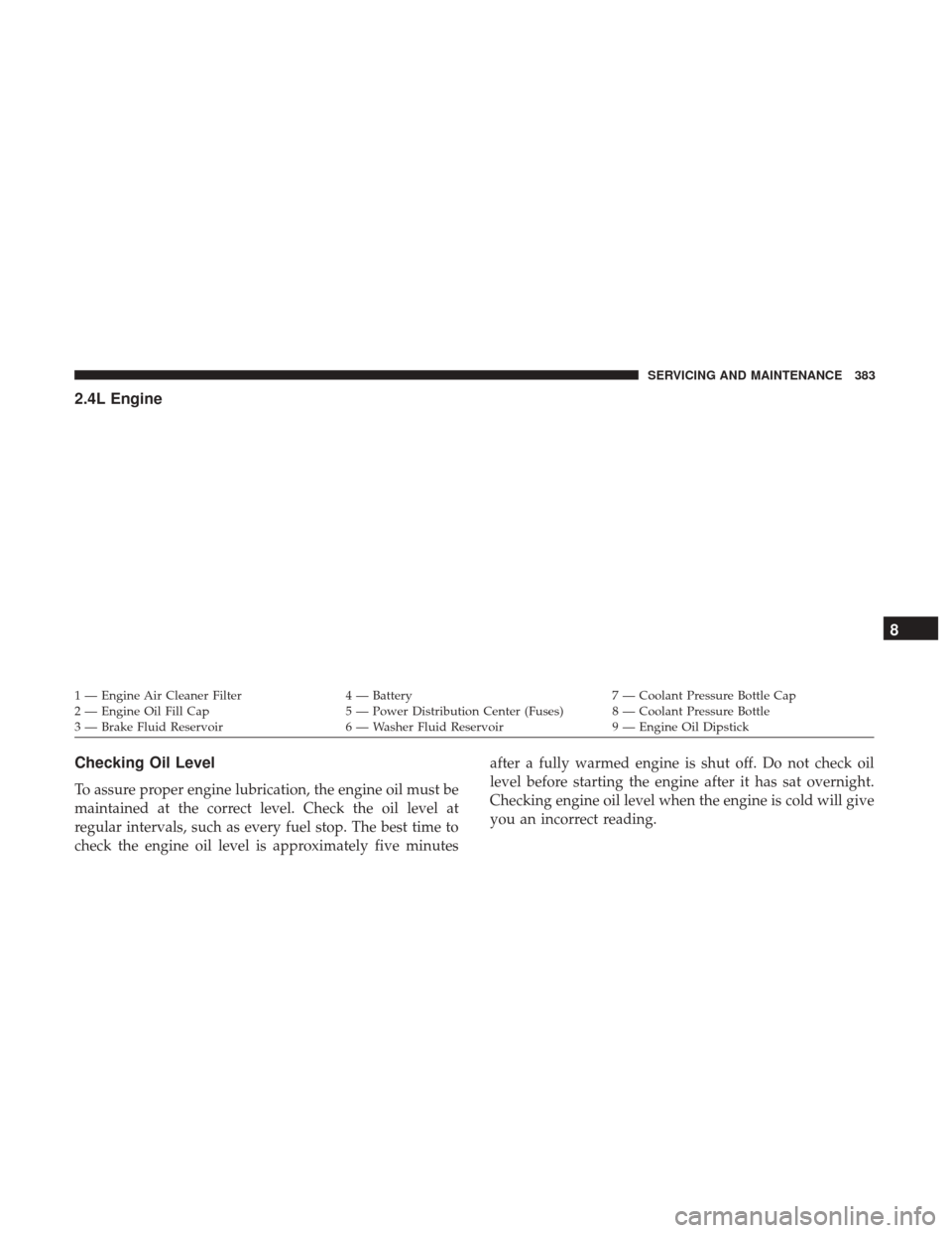 JEEP RENEGADE 2017 1.G Owners Manual 2.4L Engine
Checking Oil Level
To assure proper engine lubrication, the engine oil must be
maintained at the correct level. Check the oil level at
regular intervals, such as every fuel stop. The best 