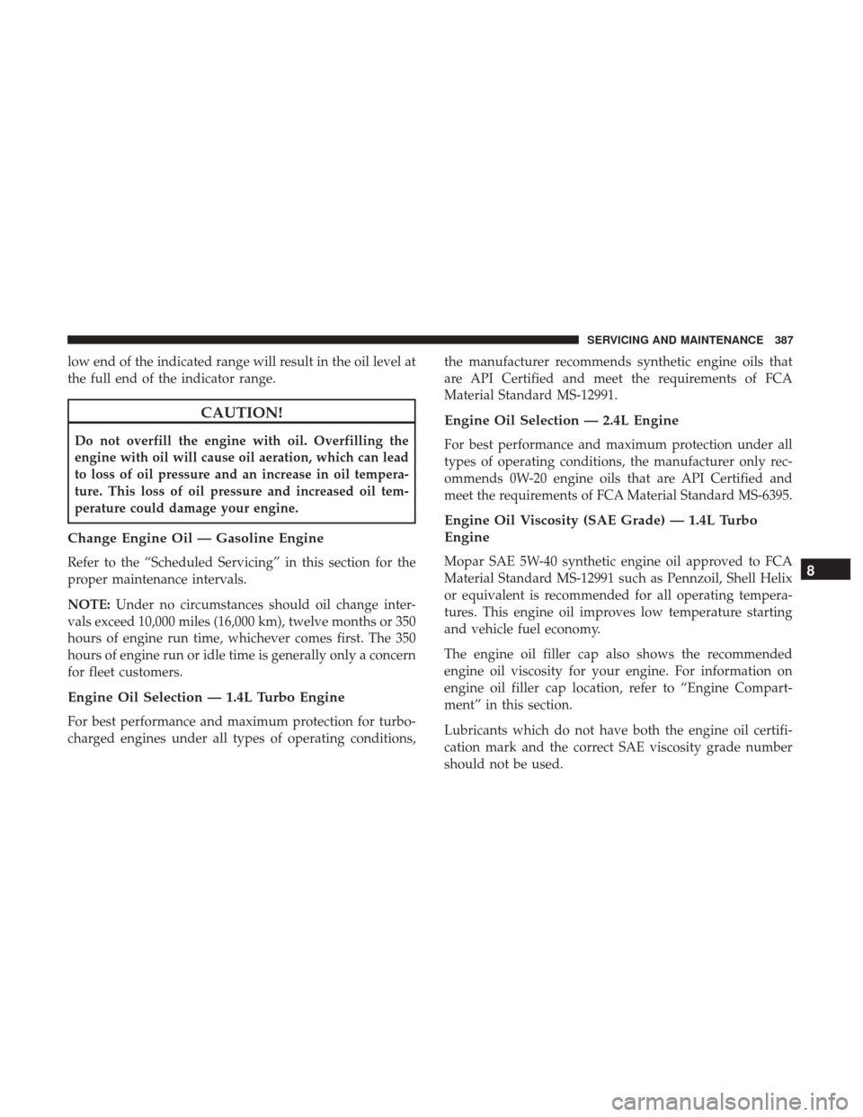 JEEP RENEGADE 2017 1.G Owners Manual low end of the indicated range will result in the oil level at
the full end of the indicator range.
CAUTION!
Do not overfill the engine with oil. Overfilling the
engine with oil will cause oil aeratio