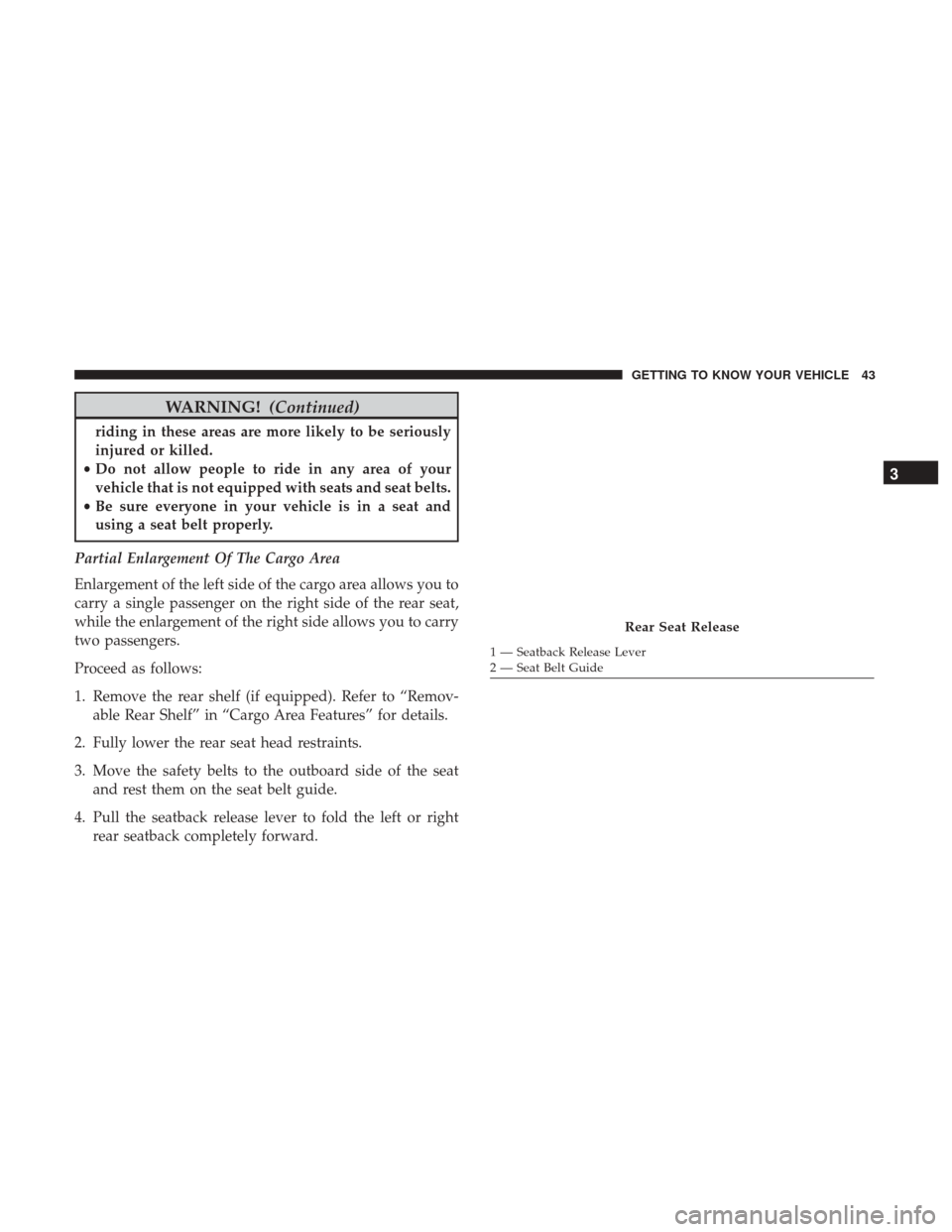 JEEP RENEGADE 2017 1.G Service Manual WARNING!(Continued)
riding in these areas are more likely to be seriously
injured or killed.
• Do not allow people to ride in any area of your
vehicle that is not equipped with seats and seat belts.