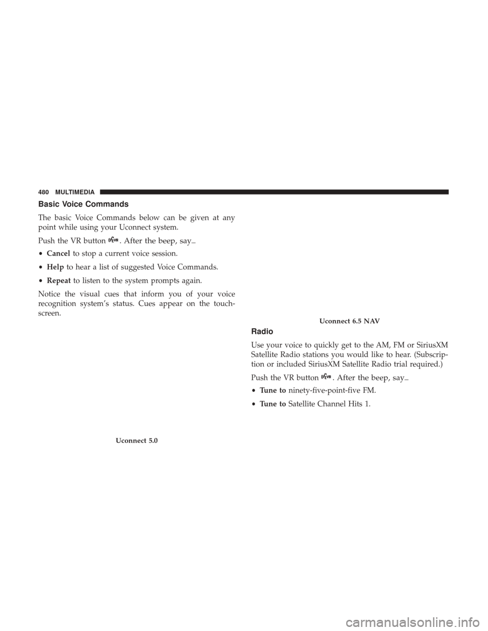 JEEP RENEGADE 2017 1.G Owners Manual Basic Voice Commands
The basic Voice Commands below can be given at any
point while using your Uconnect system.
Push the VR button
. After the beep, say
•Cancel to stop a current voice session.
•