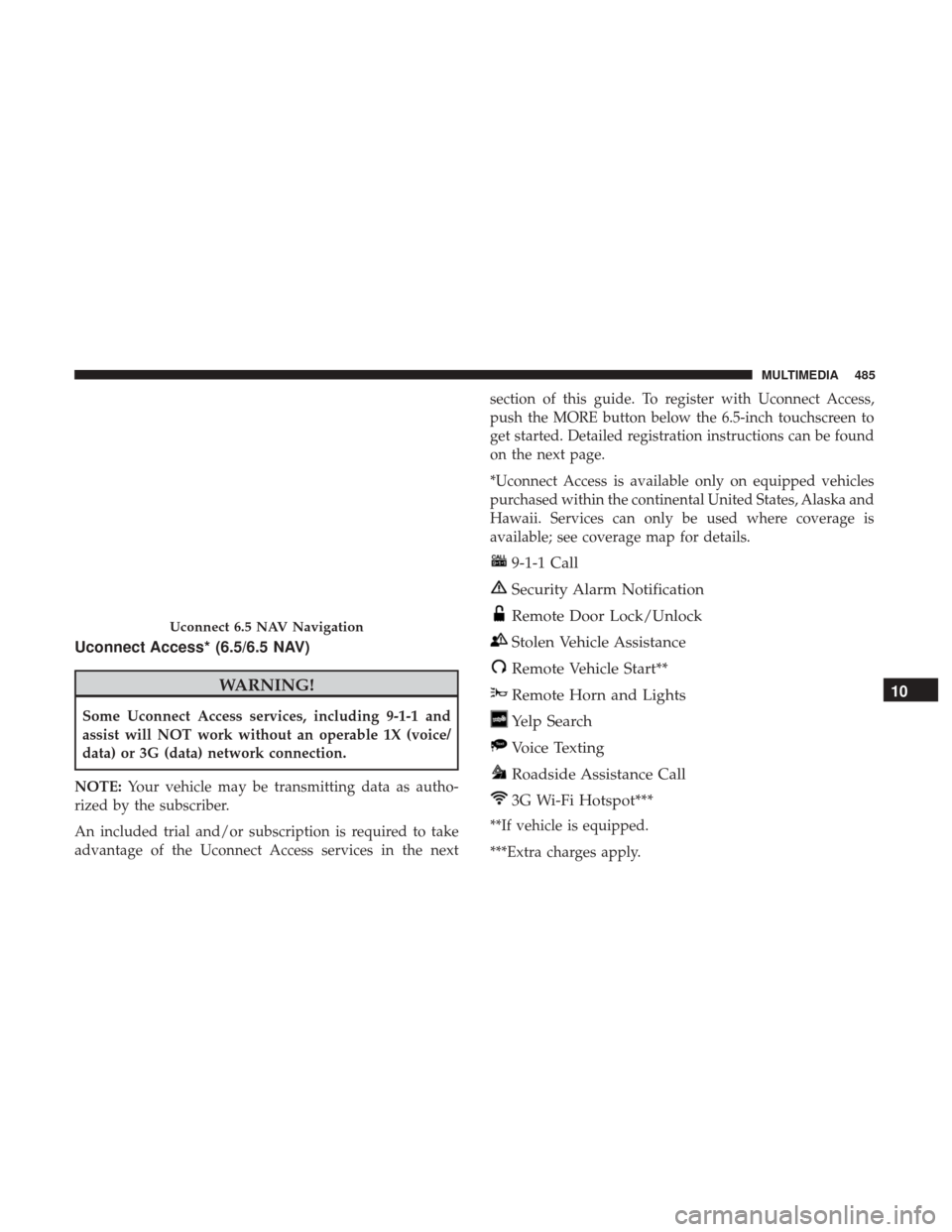 JEEP RENEGADE 2017 1.G User Guide Uconnect Access* (6.5/6.5 NAV)
WARNING!
Some Uconnect Access services, including 9-1-1 and
assist will NOT work without an operable 1X (voice/
data) or 3G (data) network connection.
NOTE: Your vehicle