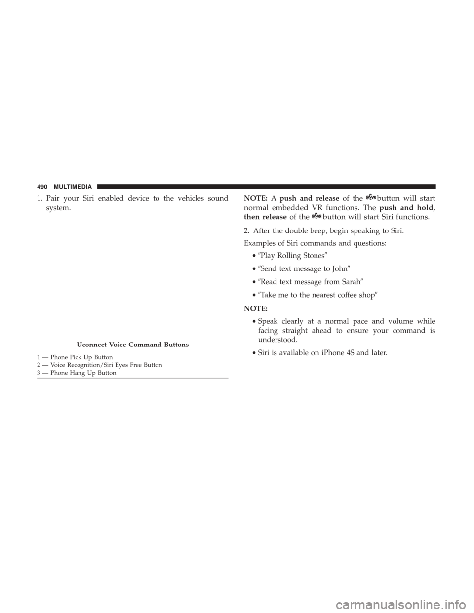 JEEP RENEGADE 2017 1.G Owners Manual 1. Pair your Siri enabled device to the vehicles soundsystem. NOTE:
Apush and release of thebutton will start
normal embedded VR functions. The push and hold,
then release of the
button will start Sir