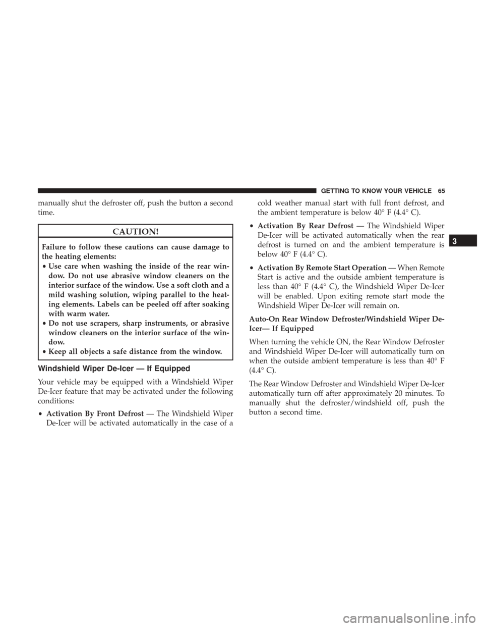 JEEP RENEGADE 2017 1.G Owners Manual manually shut the defroster off, push the button a second
time.
CAUTION!
Failure to follow these cautions can cause damage to
the heating elements:
•Use care when washing the inside of the rear win-