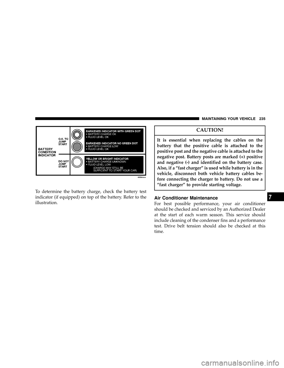 JEEP WRANGLER 2004 TJ / 2.G Owners Manual To determine the battery charge, check the battery test
indicator (if equipped) on top of the battery. Refer to the
illustration.
CAUTION!
It is essential when replacing the cables on the
battery that