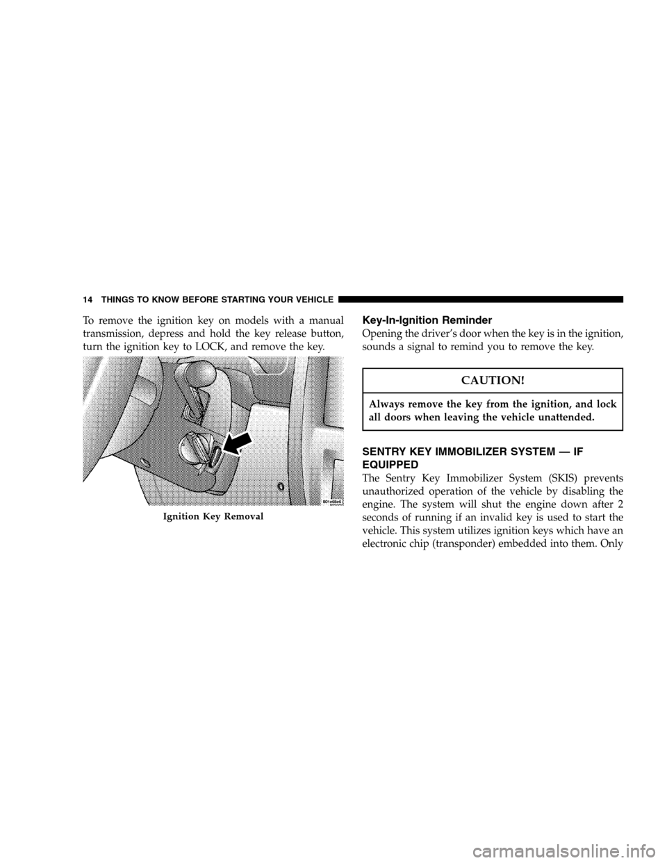 JEEP WRANGLER 2005 TJ / 2.G Owners Manual To remove the ignition key on models with a manual
transmission, depress and hold the key release button,
turn the ignition key to LOCK, and remove the key.Key-In-Ignition Reminder
Opening the driver