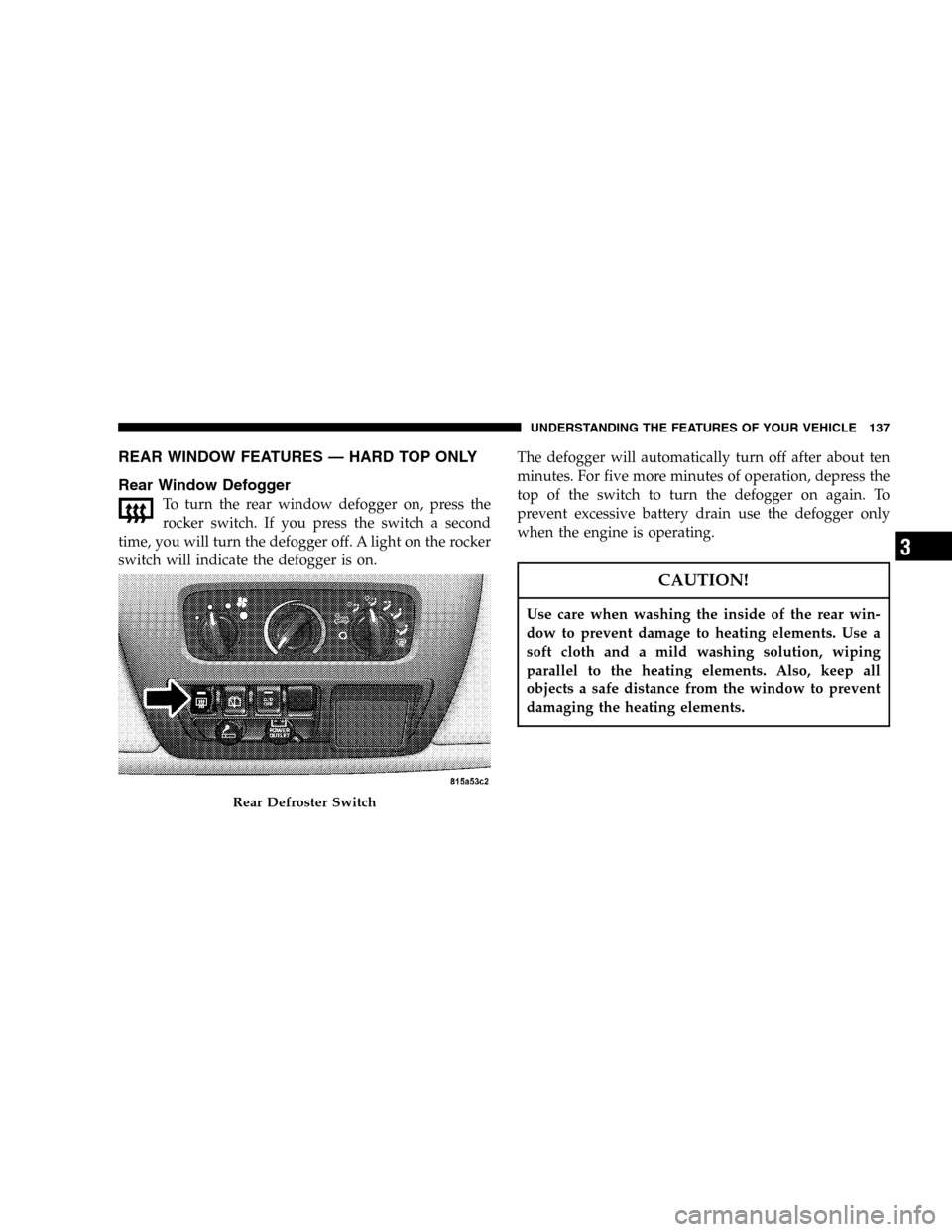 JEEP WRANGLER 2005 TJ / 2.G User Guide REAR WINDOW FEATURES — HARD TOP ONLY
Rear Window Defogger
To turn the rear window defogger on, press the
rocker switch. If you press the switch a second
time, you will turn the defogger off. A light