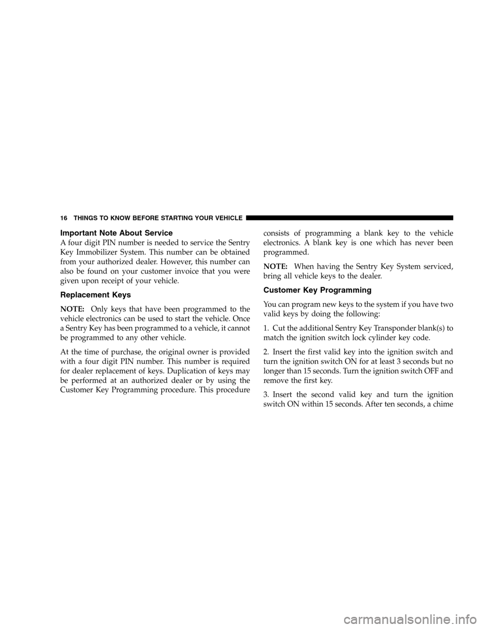 JEEP WRANGLER 2005 TJ / 2.G User Guide Important Note About Service
A four digit PIN number is needed to service the Sentry
Key Immobilizer System. This number can be obtained
from your authorized dealer. However, this number can
also be f