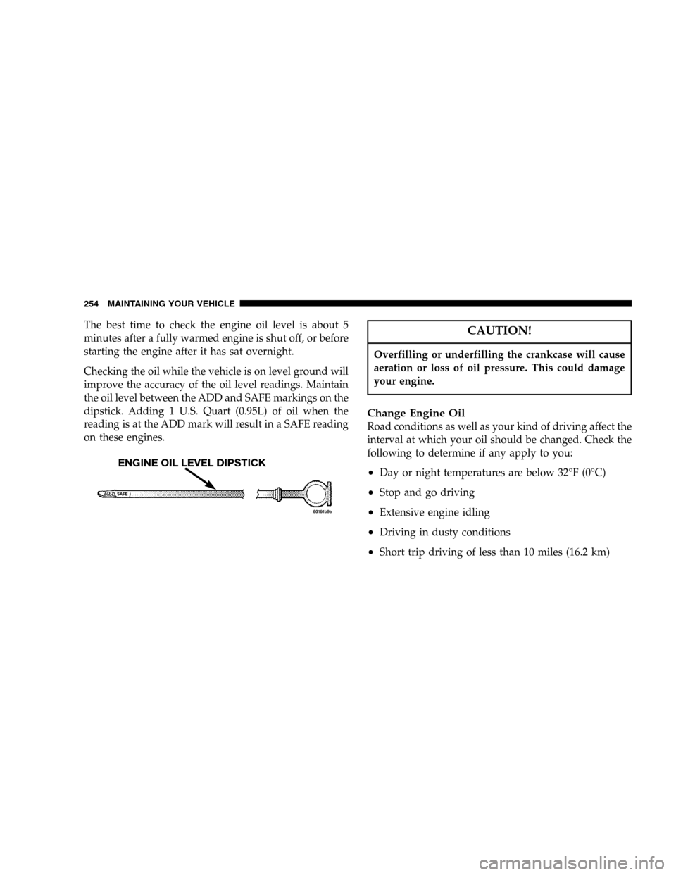 JEEP WRANGLER 2005 TJ / 2.G User Guide The best time to check the engine oil level is about 5
minutes after a fully warmed engine is shut off, or before
starting the engine after it has sat overnight.
Checking the oil while the vehicle is 