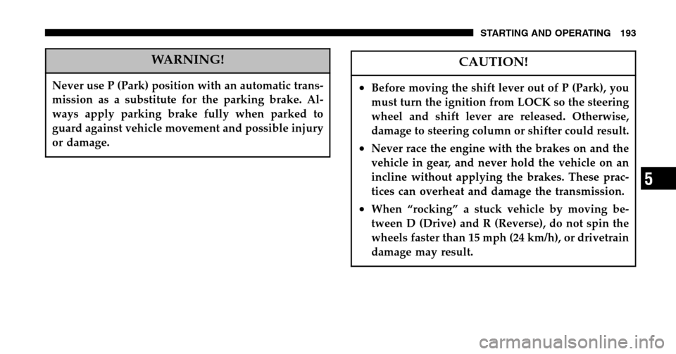 JEEP WRANGLER 2006 TJ / 2.G Owners Manual WARNING!
Never use P (Park) position with an automatic trans- 
mission as a substitute for the parking brake. Al-
ways apply parking brake fully when parked to
guard against vehicle movement and possi