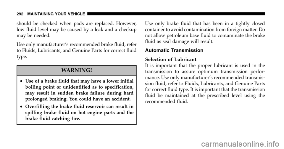 JEEP WRANGLER 2006 TJ / 2.G Owners Manual should be checked when pads are replaced. However, 
low fluid level may be caused by a leak and a checkup
may be needed. 
Use only manufacturer’s recommended brake fluid, refer 
to Fluids, Lubricant