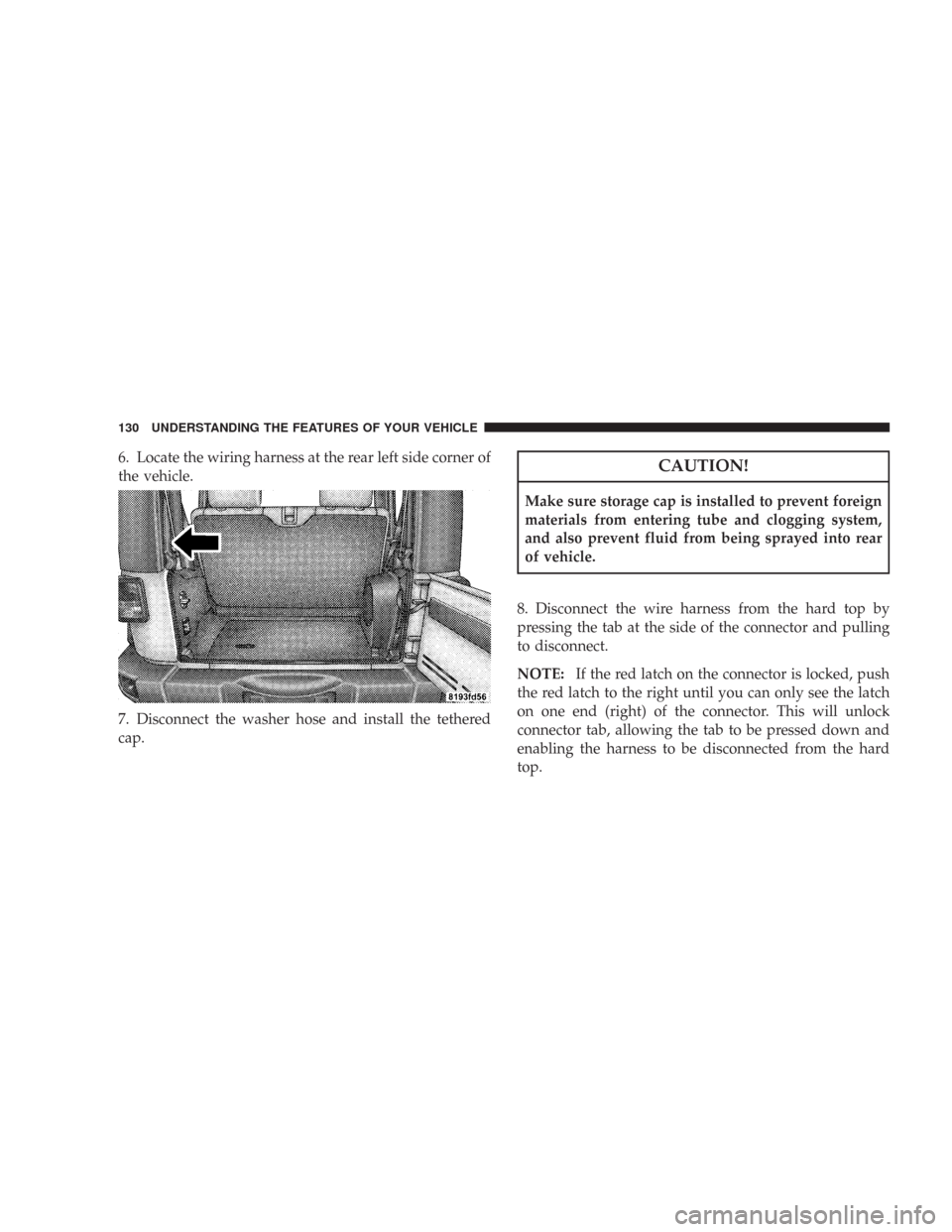 JEEP WRANGLER 2007 JK / 3.G Owners Manual 6. Locate the wiring harness at the rear left side corner of
the vehicle.
7. Disconnect the washer hose and install the tethered
cap.CAUTION!
Make sure storage cap is installed to prevent foreign
mate