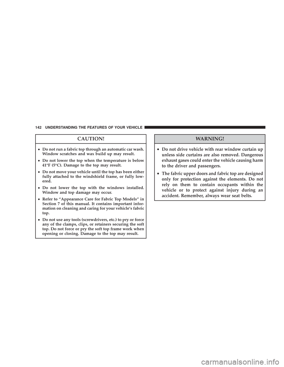 JEEP WRANGLER 2007 JK / 3.G User Guide CAUTION!
•Do not run a fabric top through an automatic car wash.
Window scratches and wax build up may result.
•Do not lower the top when the temperature is below
41°F (5°C). Damage to the top m