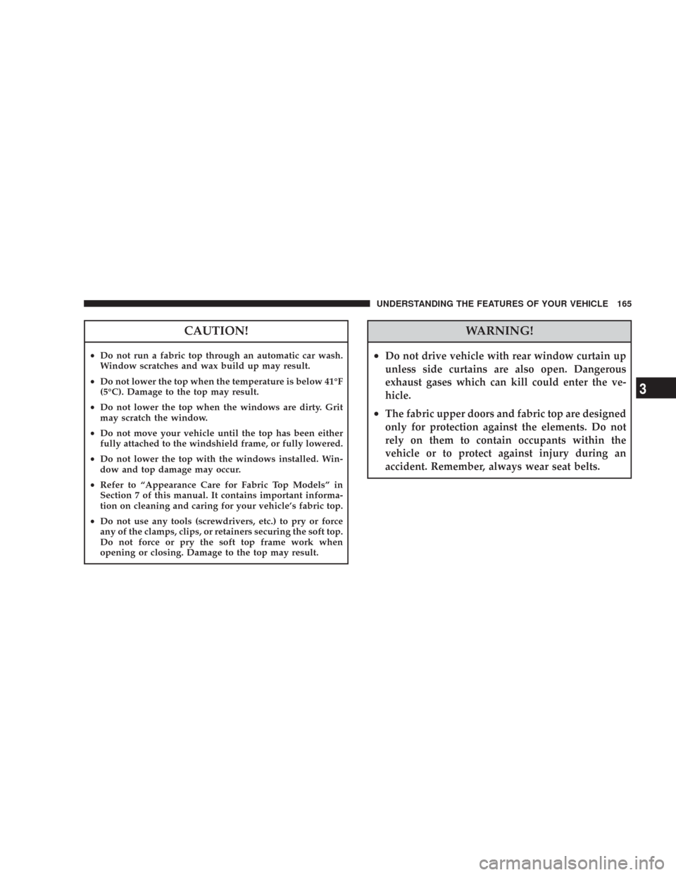 JEEP WRANGLER 2007 JK / 3.G Owners Manual CAUTION!
•Do not run a fabric top through an automatic car wash.
Window scratches and wax build up may result.
•Do not lower the top when the temperature is below 41°F
(5°C). Damage to the top m