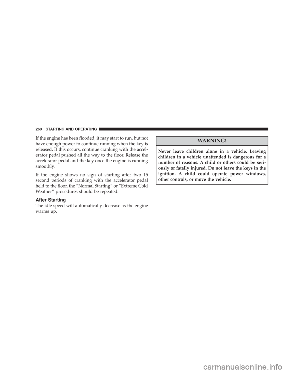 JEEP WRANGLER 2007 JK / 3.G Owners Manual If the engine has been flooded, it may start to run, but not
have enough power to continue running when the key is
released. If this occurs, continue cranking with the accel-
erator pedal pushed all t