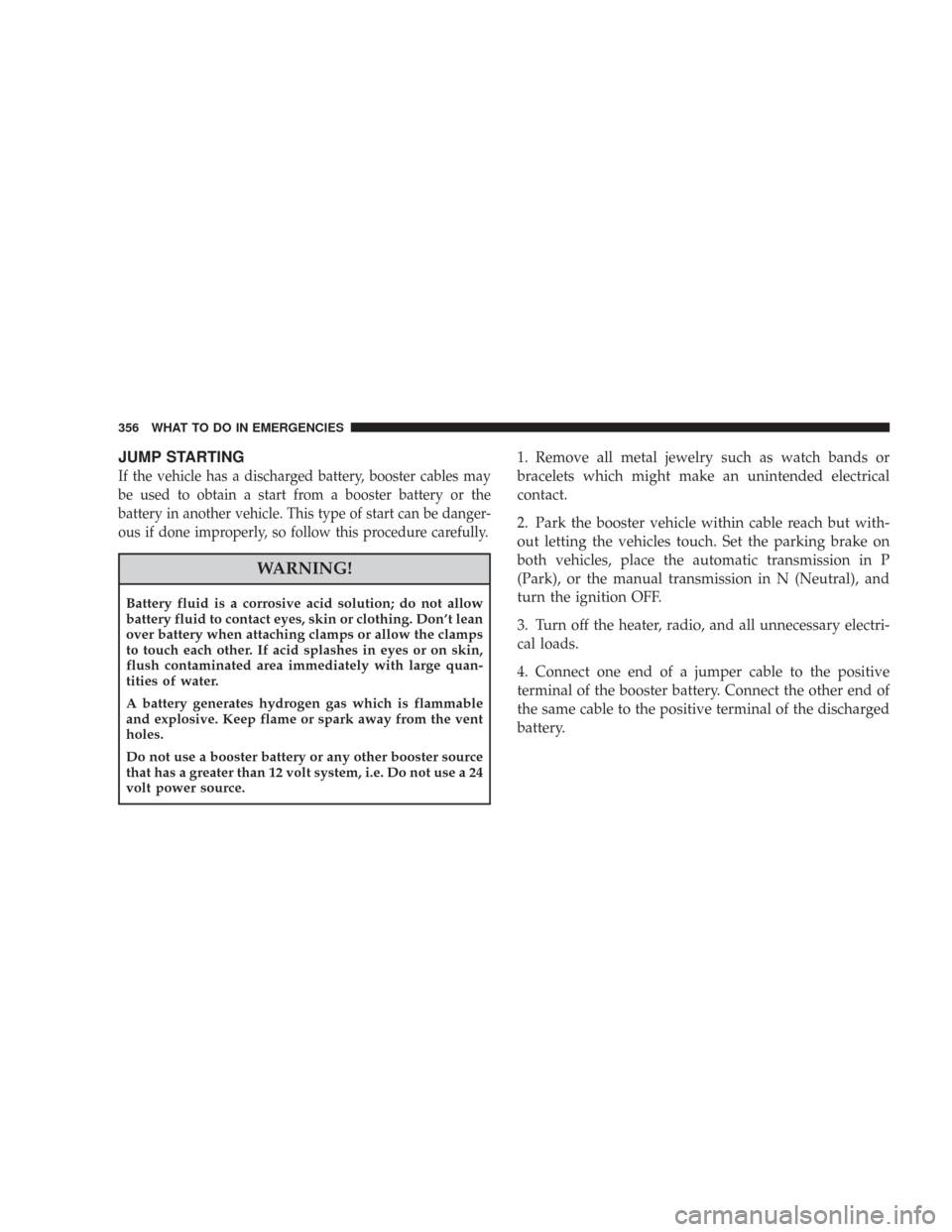 JEEP WRANGLER 2007 JK / 3.G Owners Manual JUMP STARTING
If the vehicle has a discharged battery, booster cables may
be used to obtain a start from a booster battery or the
battery in another vehicle. This type of start can be danger-
ous if d JEEP WRANGLER 2007 JK / 3.G Owners Manual JUMP STARTING
If the vehicle has a discharged battery, booster cables may
be used to obtain a start from a booster battery or the
battery in another vehicle. This type of start can be danger-
ous if d