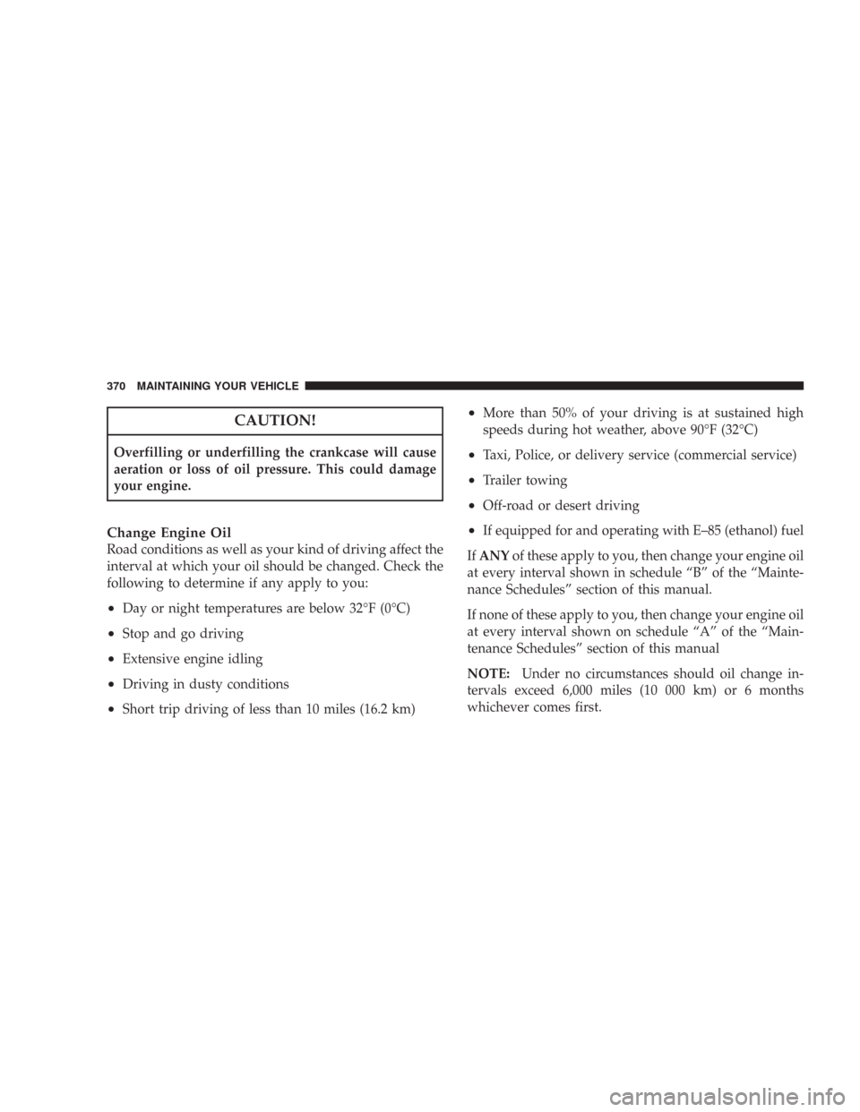 JEEP WRANGLER 2007 JK / 3.G Owners Manual CAUTION!
Overfilling or underfilling the crankcase will cause
aeration or loss of oil pressure. This could damage
your engine.
Change Engine Oil
Road conditions as well as your kind of driving affect 