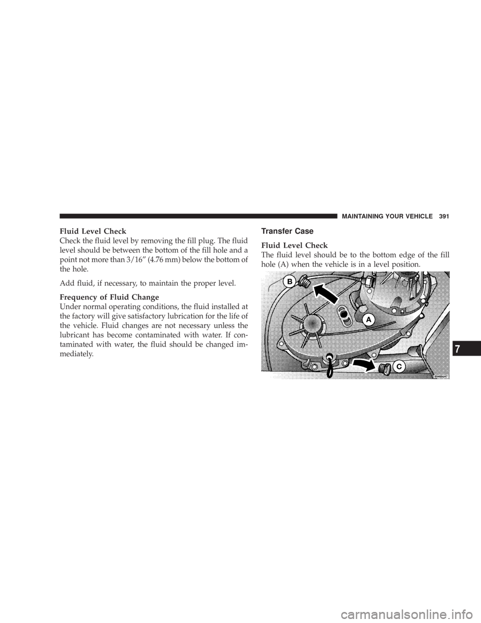 JEEP WRANGLER 2007 JK / 3.G Owners Manual Fluid Level Check
Check the fluid level by removing the fill plug. The fluid
level should be between the bottom of the fill hole and a
point not more than 3/16” (4.76 mm) below the bottom of
the hol