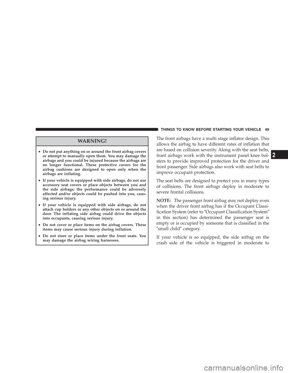 JEEP WRANGLER 2007 JK / 3.G Service Manual WARNING!
•Do not put anything on or around the front airbag covers
or attempt to manually open them. You may damage the
airbags and you could be injured because the airbags are
no longer functional.