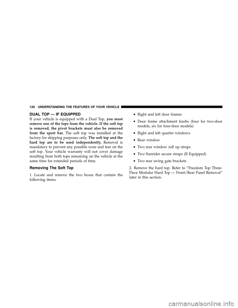 JEEP WRANGLER 2008 JK / 3.G Owners Manual DUAL TOP — IF EQUIPPED
If your vehicle is equipped with a Dual Top,you must
remove one of the tops from the vehicle. If the soft top
is removed, the pivot brackets must also be removed
from the spor