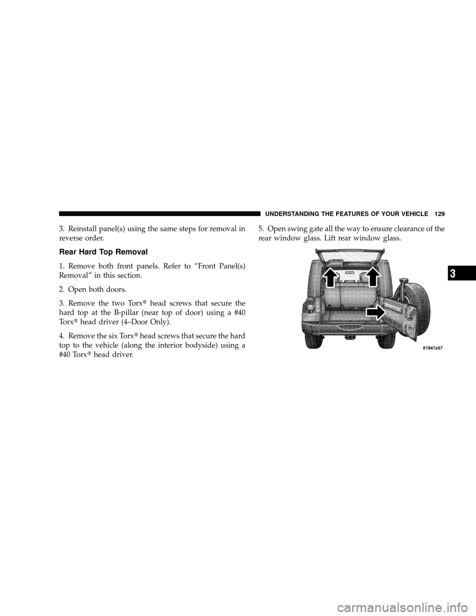 JEEP WRANGLER 2008 JK / 3.G Owners Manual 3. Reinstall panel(s) using the same steps for removal in
reverse order.
Rear Hard Top Removal
1. Remove both front panels. Refer to “Front Panel(s)
Removal” in this section.
2. Open both doors.
3