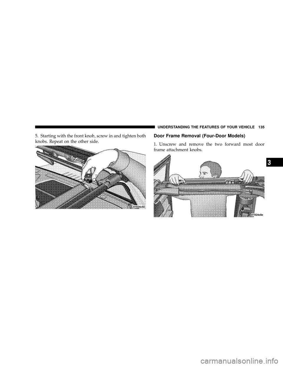 JEEP WRANGLER 2008 JK / 3.G Owners Manual 5. Starting with the front knob, screw in and tighten both
knobs. Repeat on the other side.Door Frame Removal (Four-Door Models)
1. Unscrew and remove the two forward most door
frame attachment knobs.