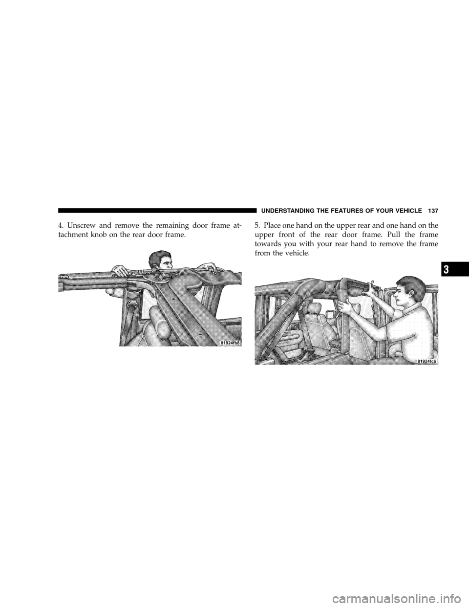 JEEP WRANGLER 2008 JK / 3.G Owners Manual 4. Unscrew and remove the remaining door frame at-
tachment knob on the rear door frame.5. Place one hand on the upper rear and one hand on the
upper front of the rear door frame. Pull the frame
towar