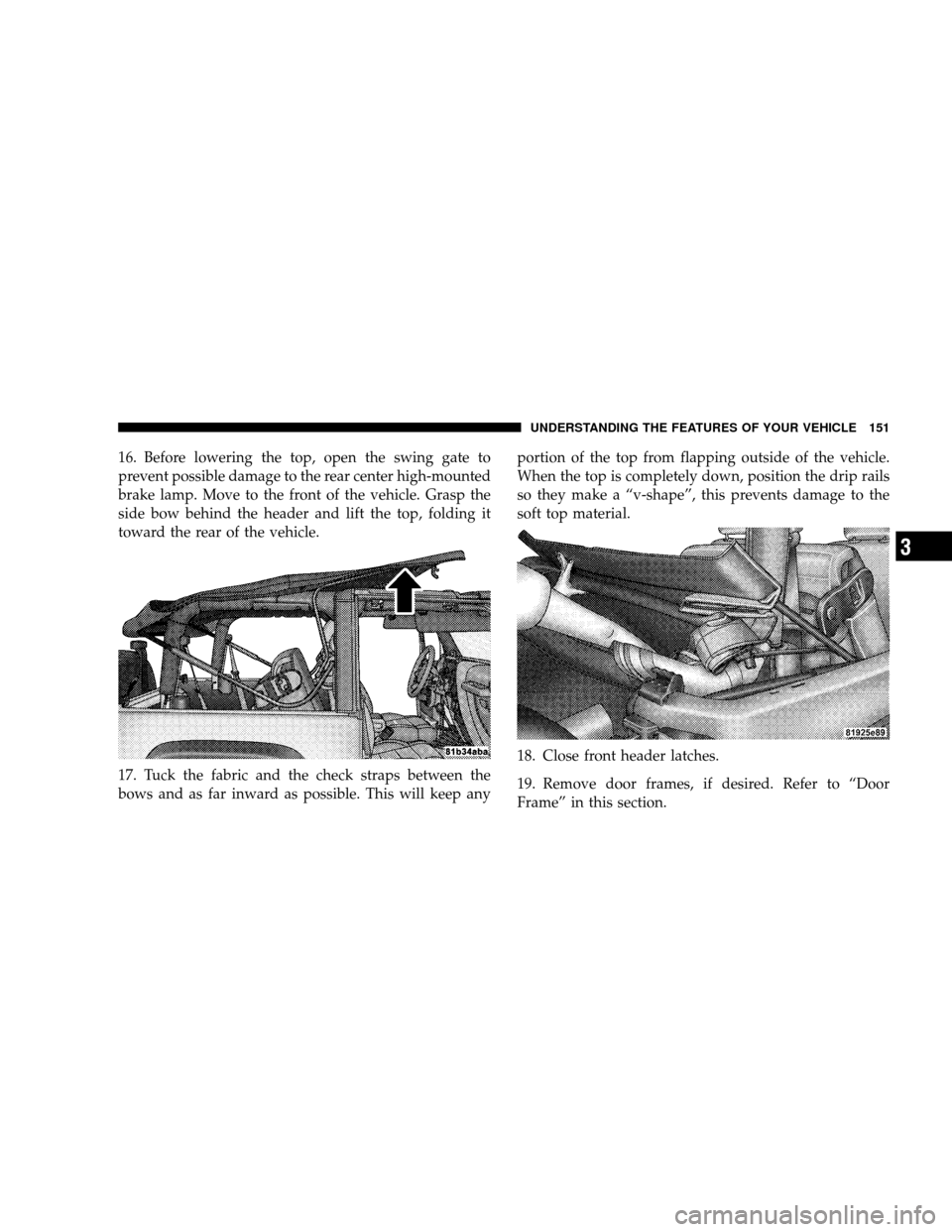 JEEP WRANGLER 2008 JK / 3.G Owners Manual 16. Before lowering the top, open the swing gate to
prevent possible damage to the rear center high-mounted
brake lamp. Move to the front of the vehicle. Grasp the
side bow behind the header and lift 