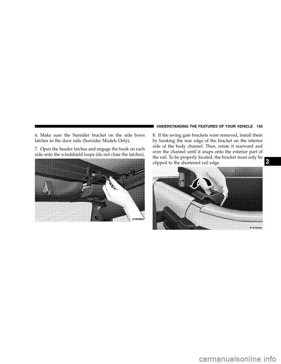 JEEP WRANGLER 2008 JK / 3.G Owners Manual 6. Make sure the Sunrider bracket on the side bows
latches to the door rails (Sunrider Models Only).
7. Open the header latches and engage the hook on each
side onto the windshield loops (do not close