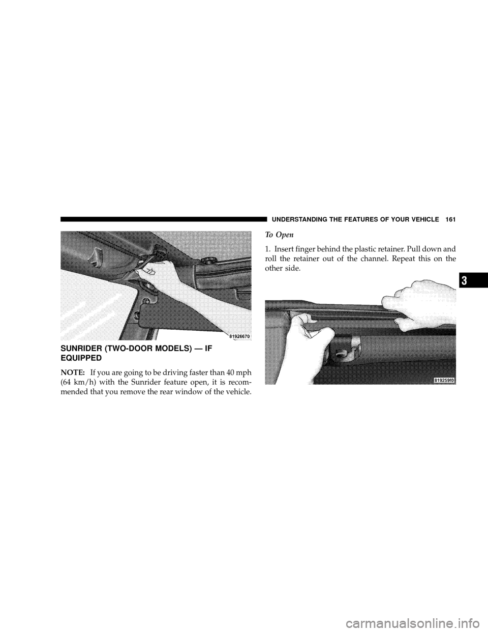 JEEP WRANGLER 2008 JK / 3.G Owners Manual SUNRIDER (TWO-DOOR MODELS) — IF
EQUIPPED
NOTE:If you are going to be driving faster than 40 mph
(64 km/h) with the Sunrider feature open, it is recom-
mended that you remove the rear window of the v