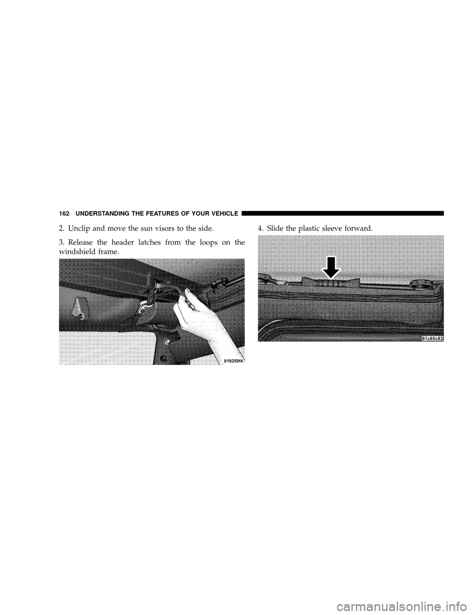 JEEP WRANGLER 2008 JK / 3.G Owners Manual 2. Unclip and move the sun visors to the side.
3. Release the header latches from the loops on the
windshield frame.4. Slide the plastic sleeve forward.
162 UNDERSTANDING THE FEATURES OF YOUR VEHICLE 