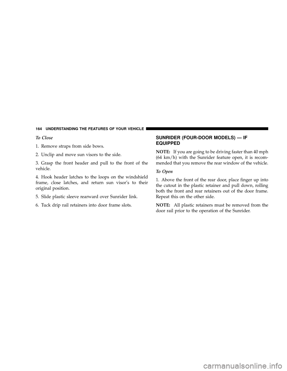 JEEP WRANGLER 2008 JK / 3.G Owners Manual To Close
1. Remove straps from side bows.
2. Unclip and move sun visors to the side.
3. Grasp the front header and pull to the front of the
vehicle.
4. Hook header latches to the loops on the windshie
