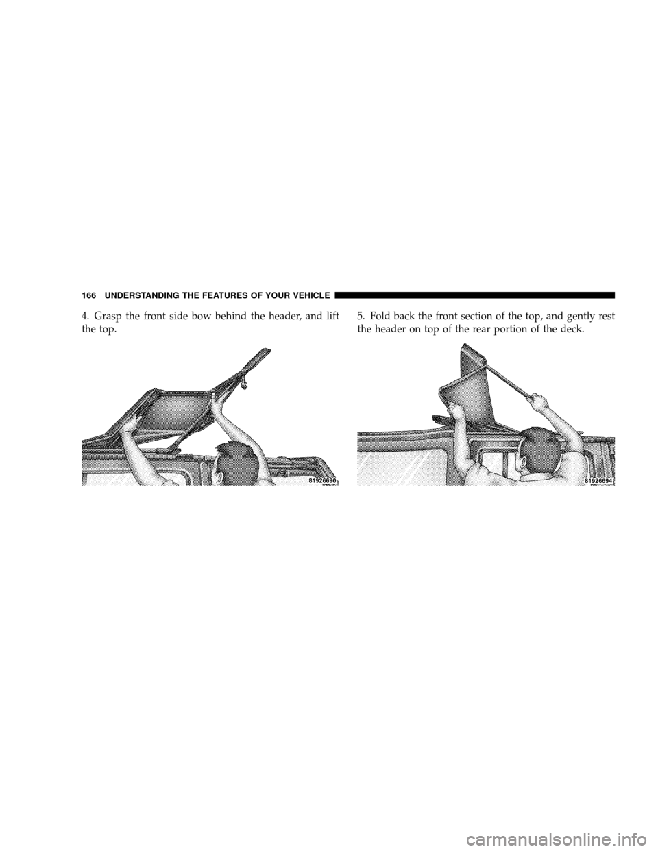 JEEP WRANGLER 2008 JK / 3.G Owners Manual 4. Grasp the front side bow behind the header, and lift
the top.5. Fold back the front section of the top, and gently rest
the header on top of the rear portion of the deck.
166 UNDERSTANDING THE FEAT