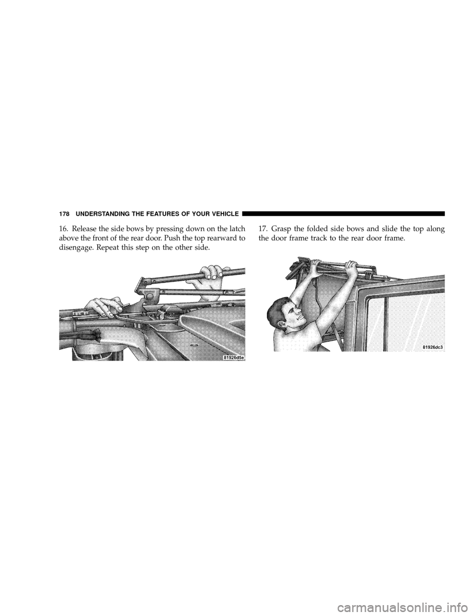 JEEP WRANGLER 2008 JK / 3.G Owners Manual 16. Release the side bows by pressing down on the latch
above the front of the rear door. Push the top rearward to
disengage. Repeat this step on the other side.17. Grasp the folded side bows and slid