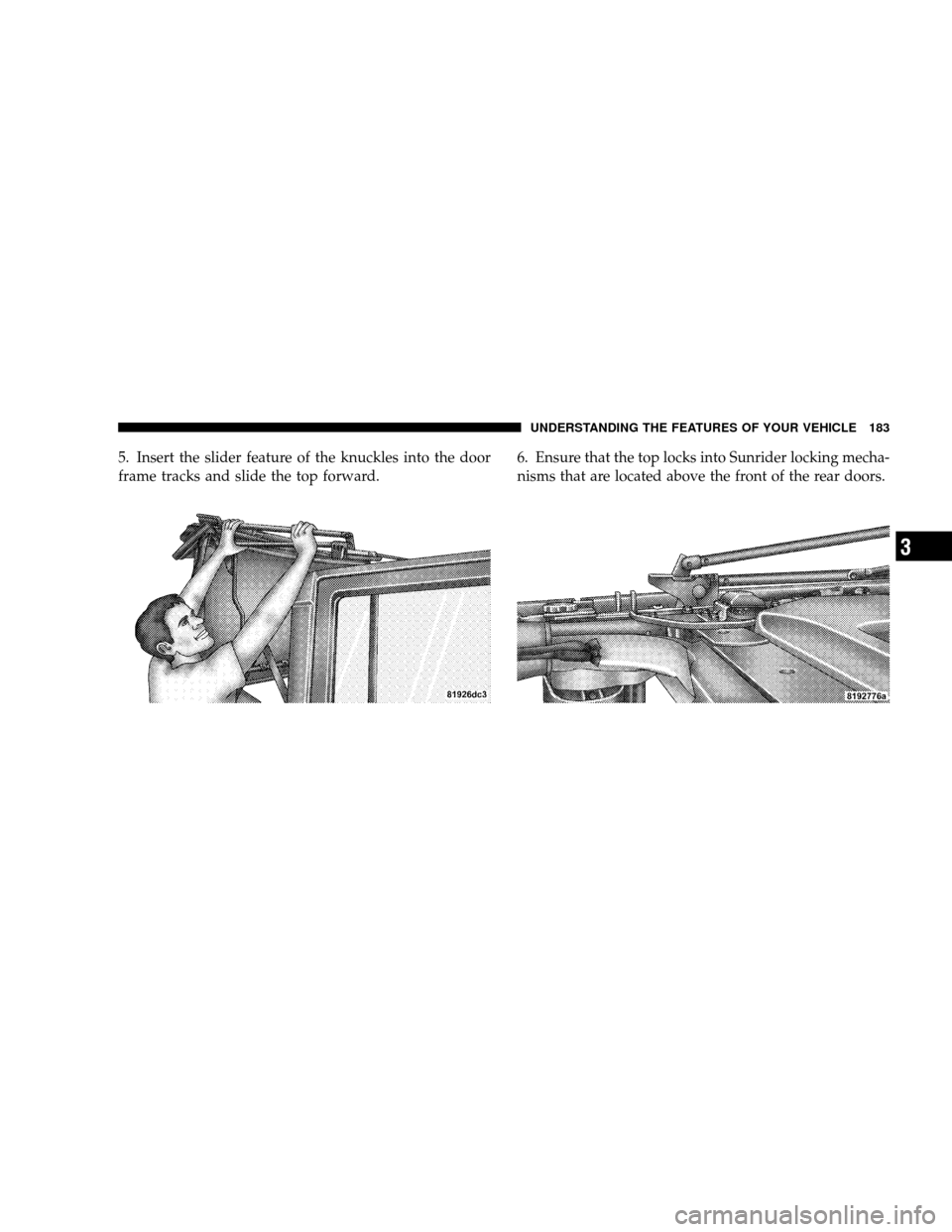 JEEP WRANGLER 2008 JK / 3.G Owners Manual 5. Insert the slider feature of the knuckles into the door
frame tracks and slide the top forward.6. Ensure that the top locks into Sunrider locking mecha-
nisms that are located above the front of th