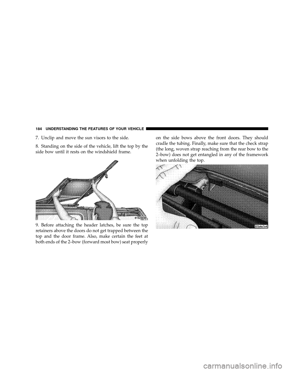 JEEP WRANGLER 2008 JK / 3.G Owners Manual 7. Unclip and move the sun visors to the side.
8. Standing on the side of the vehicle, lift the top by the
side bow until it rests on the windshield frame.
9. Before attaching the header latches, be s