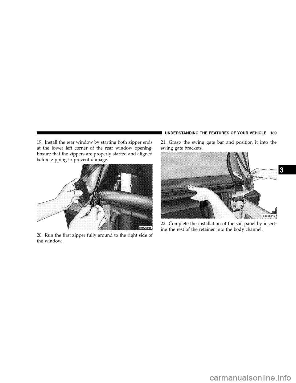 JEEP WRANGLER 2008 JK / 3.G Owners Manual 19. Install the rear window by starting both zipper ends
at the lower left corner of the rear window opening.
Ensure that the zippers are properly started and aligned
before zipping to prevent damage.