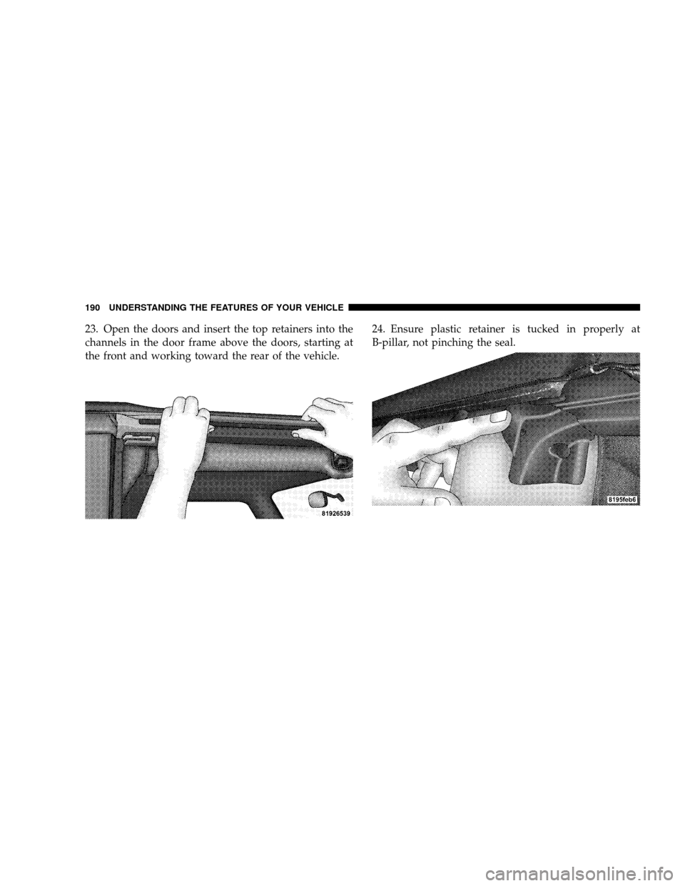 JEEP WRANGLER 2008 JK / 3.G Owners Manual 23. Open the doors and insert the top retainers into the
channels in the door frame above the doors, starting at
the front and working toward the rear of the vehicle.24. Ensure plastic retainer is tuc