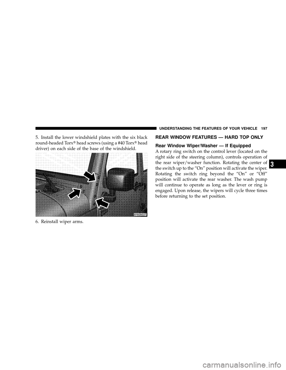 JEEP WRANGLER 2008 JK / 3.G Owners Manual 5. Install the lower windshield plates with the six black
round-headed Torxhead screws (using a #40 Torx head
driver) on each side of the base of the windshield.
6. Reinstall wiper arms.REAR WINDOW 