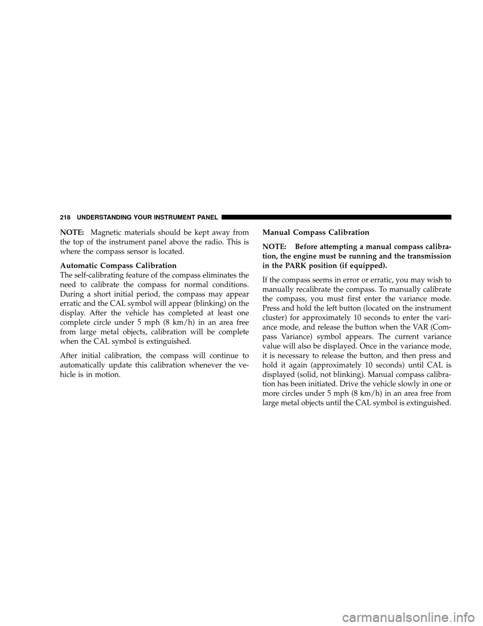 JEEP WRANGLER 2008 JK / 3.G Owners Manual NOTE:Magnetic materials should be kept away from
the top of the instrument panel above the radio. This is
where the compass sensor is located.
Automatic Compass Calibration
The self-calibrating featur