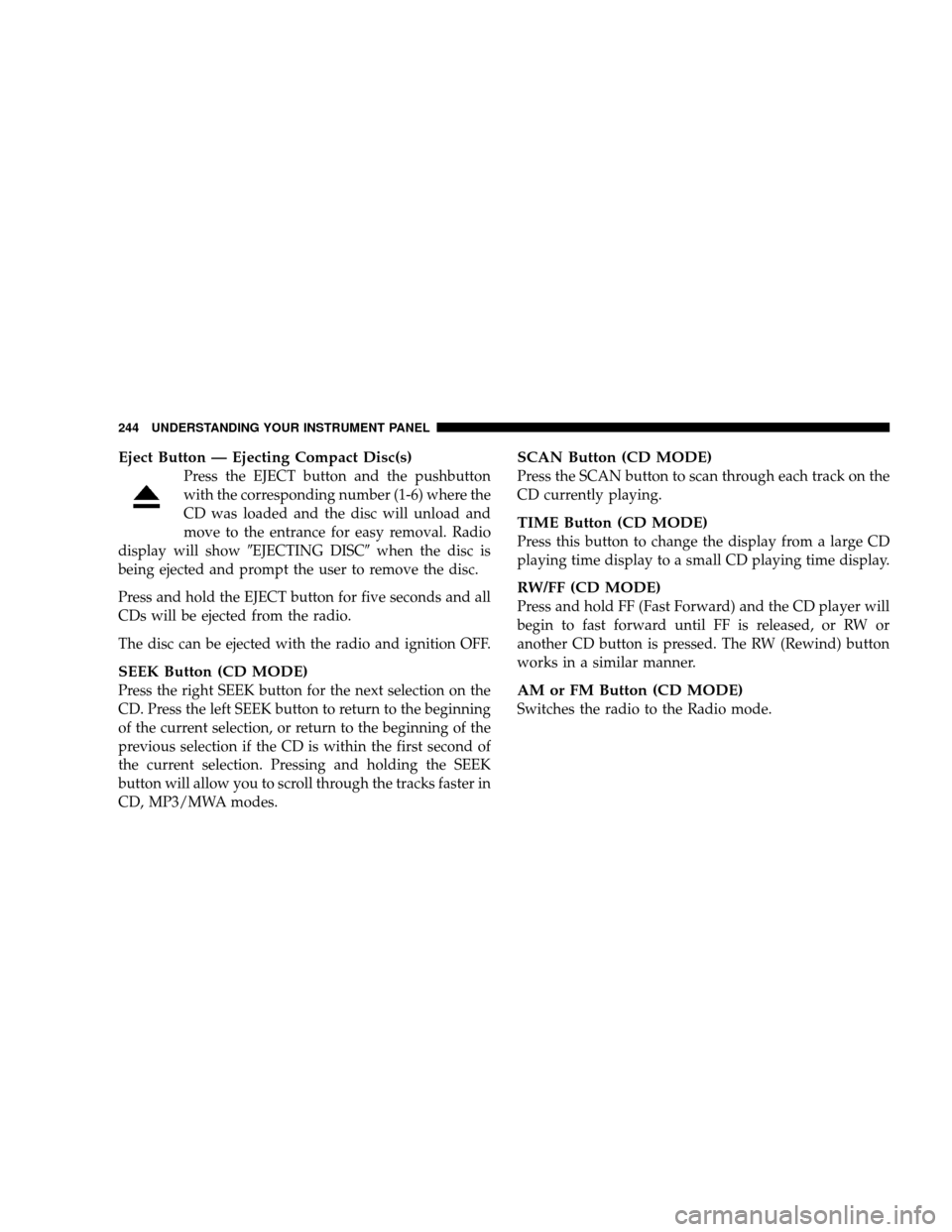 JEEP WRANGLER 2008 JK / 3.G Owners Manual Eject Button — Ejecting Compact Disc(s)
Press the EJECT button and the pushbutton
with the corresponding number (1-6) where the
CD was loaded and the disc will unload and
move to the entrance for ea