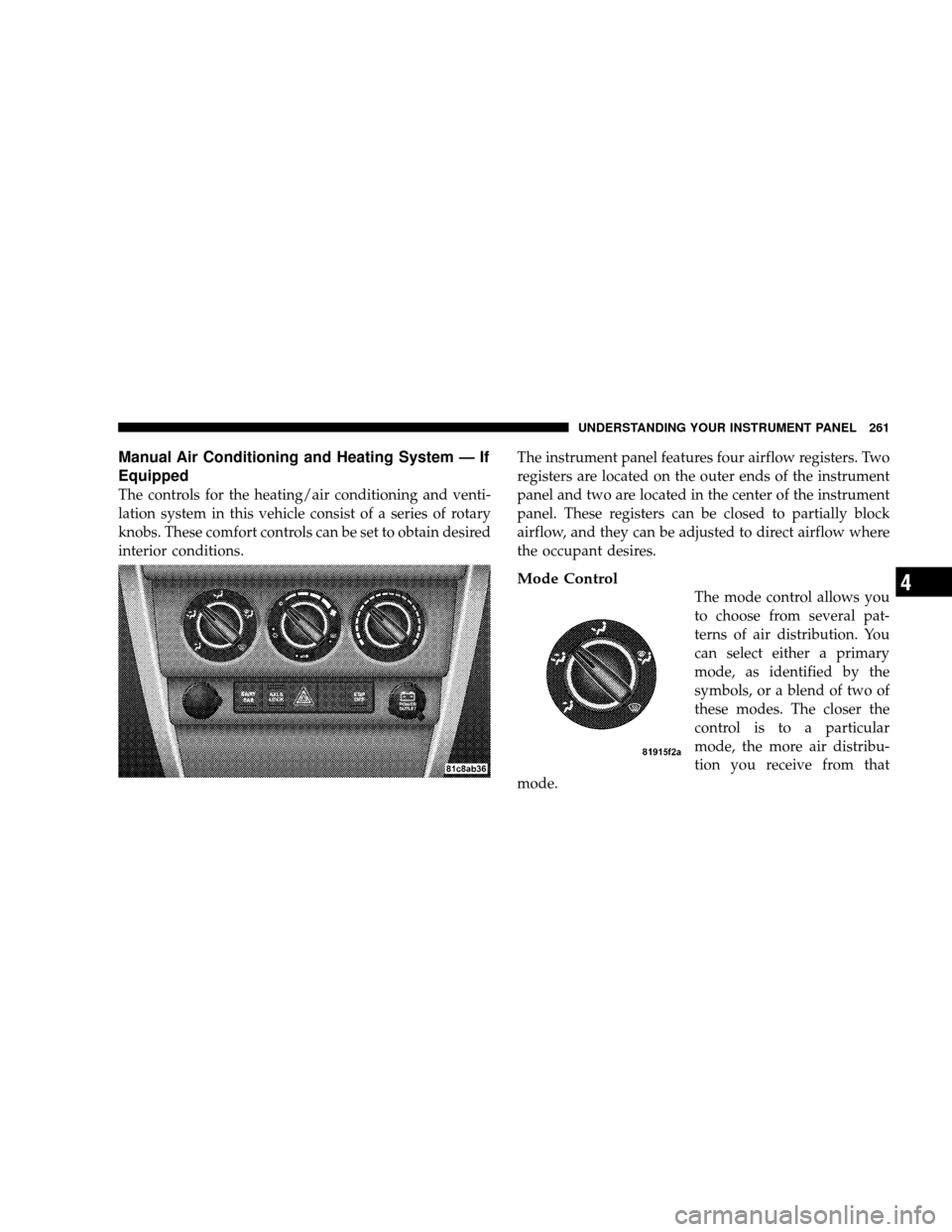 JEEP WRANGLER 2008 JK / 3.G Owners Manual Manual Air Conditioning and Heating System — If
Equipped
The controls for the heating/air conditioning and venti-
lation system in this vehicle consist of a series of rotary
knobs. These comfort con